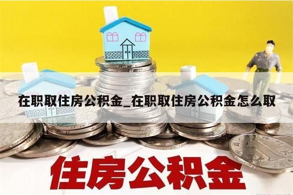 在职取住房公积金_在职取住房公积金怎么取